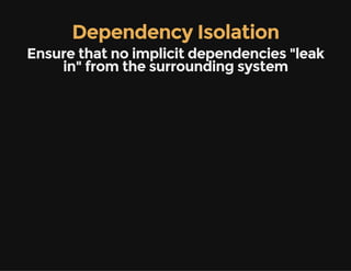 Dependency Isolation
Ensure that no implicit dependencies "leak
in" from the surrounding system
 