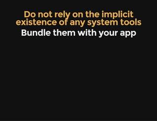 Do not rely on the implicit
existence of any system tools
Bundle them with your app
 