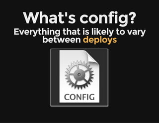 What's config?
Everything that is likely to vary
between deploys
 