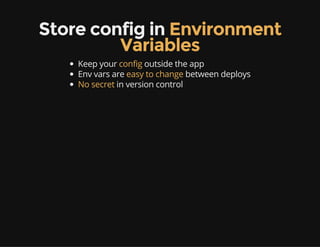 Store config in Environment
Variables
Keep your config outside the app
Env vars are easy to change between deploys
No secret in version control
 
