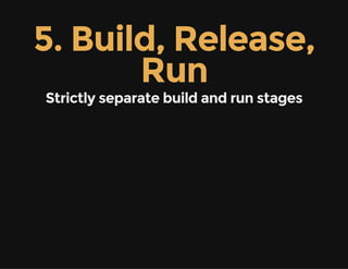 5. Build, Release,
Run
Strictly separate build and run stages
 