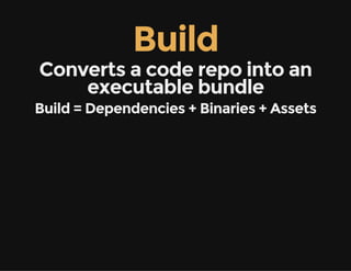 Build
Converts a code repo into an
executable bundle
Build = Dependencies + Binaries + Assets
 