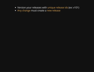 Version your releases with unique release ids (ex: v101)
Any change must create a new release
 