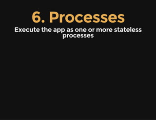 6. Processes
Execute the app as one or more stateless
processes
 
