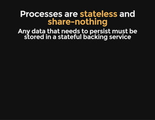 Processes are stateless and
share-nothing
Any data that needs to persist must be
stored in a stateful backing service
 