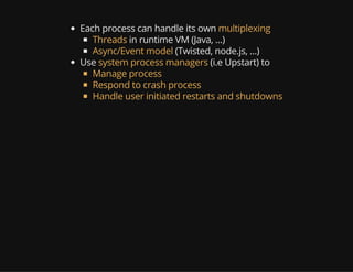 Each process can handle its own multiplexing
Threads in runtime VM (Java, ...)
Async/Event model (Twisted, node.js, ...)
Use system process managers (i.e Upstart) to
Manage process
Respond to crash process
Handle user initiated restarts and shutdowns
 