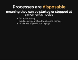 Processes are disposable
meaning they can be started or stopped at
a moment’s notice
fast elastic scaling
rapid deployment of code and config changes
robustness of production deploys
 