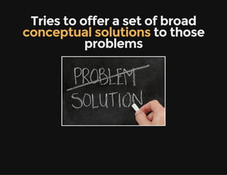 Tries to offer a set of broad
conceptual solutions to those
problems
 