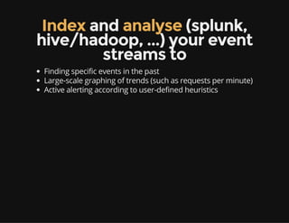Index and analyse (splunk,
hive/hadoop, ...) your event
streams to
Finding specific events in the past
Large-scale graphing of trends (such as requests per minute)
Active alerting according to user-defined heuristics
 
