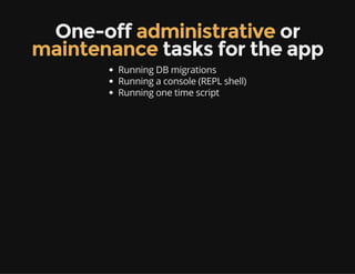 One-off administrative or
maintenance tasks for the app
Running DB migrations
Running a console (REPL shell)
Running one time script
 
