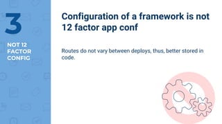 NOT 12
FACTOR
CONFIG
Configuration of a framework is not
12 factor app conf
Routes do not vary between deploys, thus, better stored in
code.
3
 