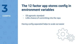 CONFIG
The 12 factor app stores config in
environment variables3 ▸ OS-agnostic standard
▸ Little chance of committing into the repo
Having config separated helps to scale out easier
 