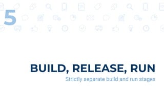 BUILD, RELEASE, RUN
Strictly separate build and run stages
5
 