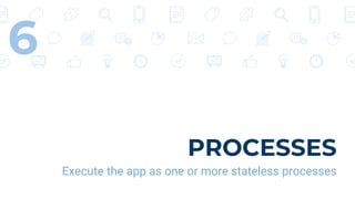 PROCESSES
Execute the app as one or more stateless processes
6
 