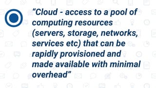 “Cloud - access to a pool of
computing resources
(servers, storage, networks,
services etc) that can be
rapidly provisioned and
made available with minimal
overhead”
⦿
 