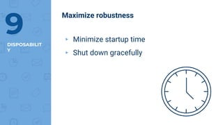 DISPOSABILIT
Y
9
Maximize robustness
▸ Minimize startup time
▸ Shut down gracefully
 