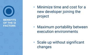 BENEFITS
OF THE 12
FACTORS
▸ Minimize time and cost for a
new developer joining the
project
▸ Maximum portability between
execution environments
▸ Scale up without significant
changes
⦿
 