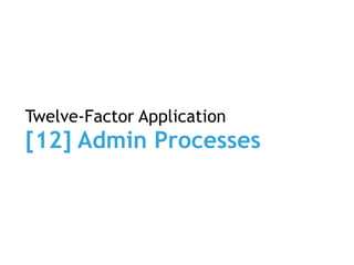 Twelve-Factor Application
[12] Admin Processes
 