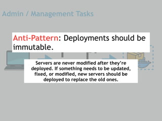 Admin / Management Tasks
-
Anti-Pattern: Deployments should be
immutable.
Servers are never modified after they’re
deployed. If something needs to be updated,
fixed, or modified, new servers should be
deployed to replace the old ones.
 