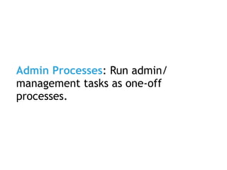 Admin Processes: Run admin/
management tasks as one-off
processes.
 
