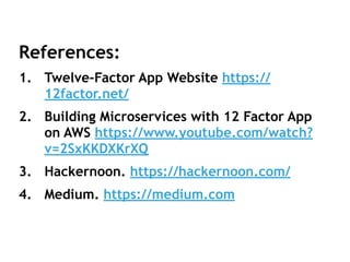 References:
1. Twelve-Factor App Website https://
12factor.net/
2. Building Microservices with 12 Factor App
on AWS https://www.youtube.com/watch?
v=2SxKKDXKrXQ
3. Hackernoon. https://hackernoon.com/
4. Medium. https://medium.com
 