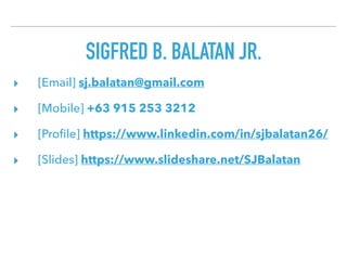 SIGFRED B. BALATAN JR.
▸ [Email] sj.balatan@gmail.com
▸ [Mobile] +63 915 253 3212
▸ [Proﬁle] https://www.linkedin.com/in/sjbalatan26/
▸ [Slides] https://www.slideshare.net/SJBalatan
 