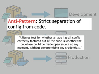 Development
Staging
Production
-
Anti-Pattern: Strict separation of
config from code.
"A litmus test for whether an app has all config
correctly factored out of the code is whether the
codebase could be made open source at any
moment, without compromising any credentials."
 