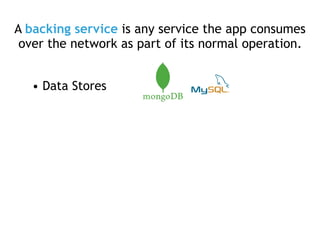 A backing service is any service the app consumes
over the network as part of its normal operation.
• Data Stores
 