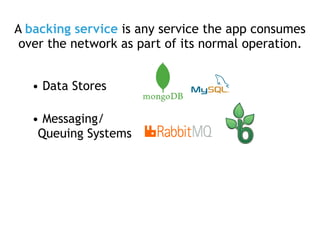 A backing service is any service the app consumes
over the network as part of its normal operation.
• Data Stores
• Messaging/
Queuing Systems
 