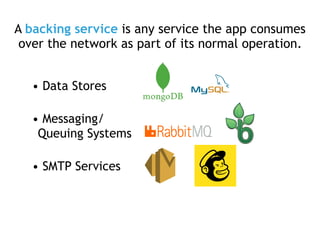 A backing service is any service the app consumes
over the network as part of its normal operation.
• Data Stores
• Messaging/
Queuing Systems
• SMTP Services
 
