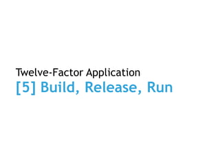 Twelve-Factor Application
[5] Build, Release, Run
 