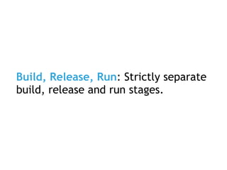 Build, Release, Run: Strictly separate
build, release and run stages.
 