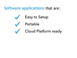 Software applications that are:
Easy to Setup
Portable
Cloud Platform ready
 