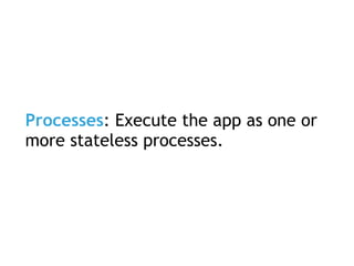 Processes: Execute the app as one or
more stateless processes.
 