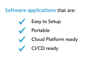 Software applications that are:
Easy to Setup
Portable
Cloud Platform ready
CI/CD ready
 