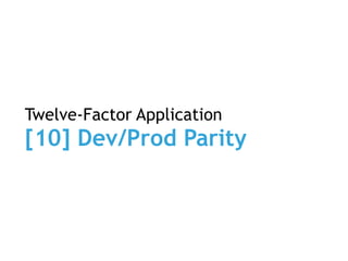 Twelve-Factor Application
[10] Dev/Prod Parity
 