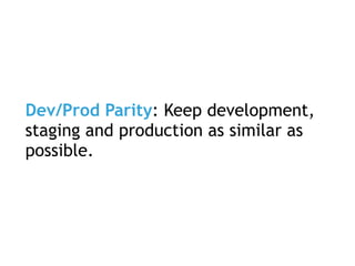 Dev/Prod Parity: Keep development,
staging and production as similar as
possible.
 