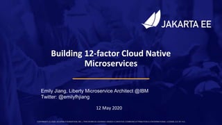 COPYRIGHT (C) 2020, ECLIPSE FOUNDATION, INC. | THIS WORK IS LICENSED UNDER A CREATIVE COMMONS ATTRIBUTION 4.0 INTERNATIONAL LICENSE (CC BY 4.0) 1
12 May 2020
Emily Jiang, Liberty Microservice Architect @IBM
Twitter: @emilyfhjiang
Building 12-factor Cloud Native
Microservices
 