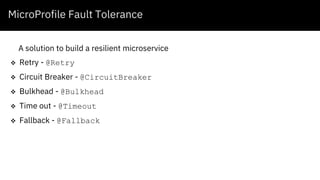MicroProfile Fault Tolerance
A solution to build a resilient microservice
 Retry - @Retry
 Circuit Breaker - @CircuitBreaker
 Bulkhead - @Bulkhead
 Time out - @Timeout
 Fallback - @Fallback
 