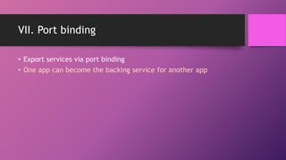 VII. Port binding
• Export services via port binding
• One app can become the backing service for another app
 