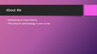 About Me
• Interesting in Cloud Native
• This kind of methodology is new to me
 