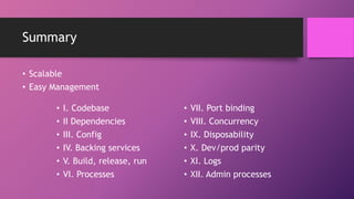 Summary
• Scalable
• Easy Management
• I. Codebase
• II Dependencies
• III. Config
• IV. Backing services
• V. Build, release, run
• VI. Processes
• VII. Port binding
• VIII. Concurrency
• IX. Disposability
• X. Dev/prod parity
• XI. Logs
• XII. Admin processes
 