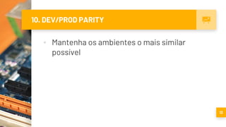 10. DEV/PROD PARITY
▪ Mantenha os ambientes o mais similar
possível
13
 