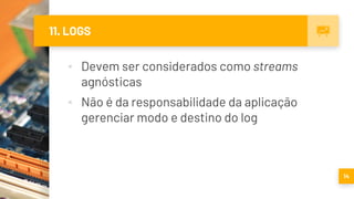 11. LOGS
▪ Devem ser considerados como streams
agnósticas
▪ Não é da responsabilidade da aplicação
gerenciar modo e destino do log
14
 