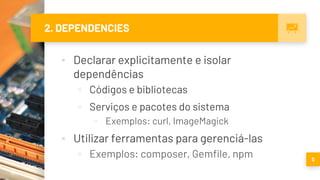 2. DEPENDENCIES
▪ Declarar explicitamente e isolar
dependências
▫ Códigos e bibliotecas
▫ Serviços e pacotes do sistema
▫ Exemplos: curl, ImageMagick
▪ Utilizar ferramentas para gerenciá-las
▫ Exemplos: composer, Gemfile, npm 5
 