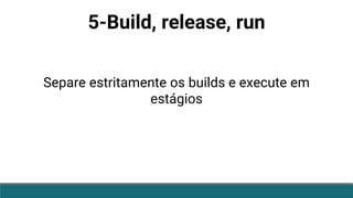 5-Build, release, run
Separe estritamente os builds e execute em
estágios
 