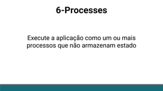 6-Processes
Execute a aplicação como um ou mais
processos que não armazenam estado
 