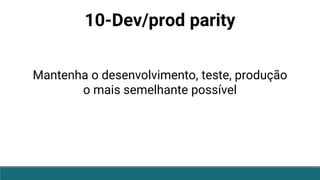 10-Dev/prod parity
Mantenha o desenvolvimento, teste, produção
o mais semelhante possível
 