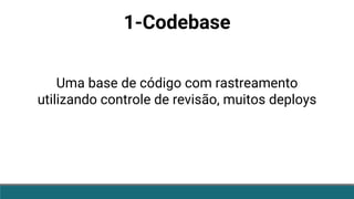 1-Codebase
Uma base de código com rastreamento
utilizando controle de revisão, muitos deploys
 