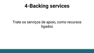 4-Backing services
Trate os serviços de apoio, como recursos
ligados
 